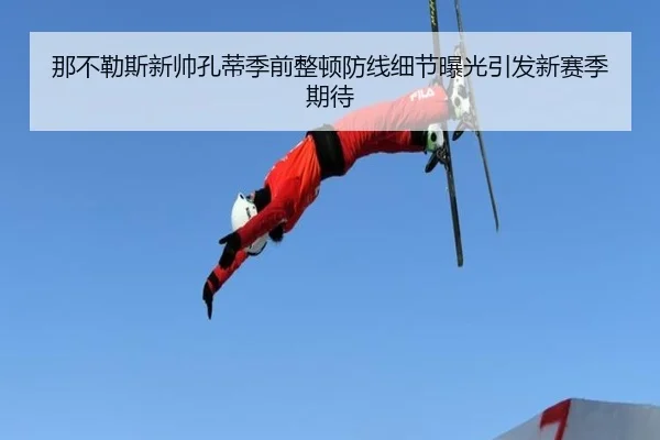 那不勒斯新帅孔蒂季前整顿防线细节曝光引发新赛季期待