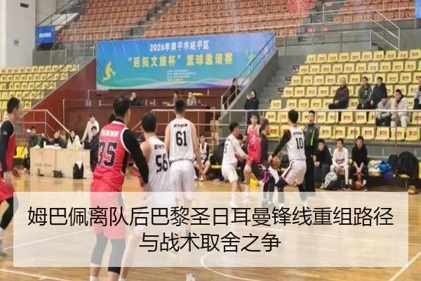 姆巴佩离队后巴黎圣日耳曼锋线重组路径与战术取舍之争