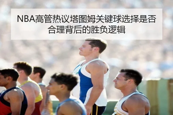 NBA高管热议塔图姆关键球选择是否合理背后的胜负逻辑