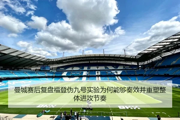 曼城赛后复盘福登伪九号实验为何能够奏效并重塑整体进攻节奏