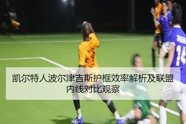 凯尔特人波尔津吉斯护框效率解析及联盟内线对比观察