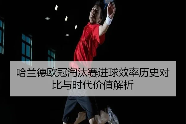 哈兰德欧冠淘汰赛进球效率历史对比与时代价值解析