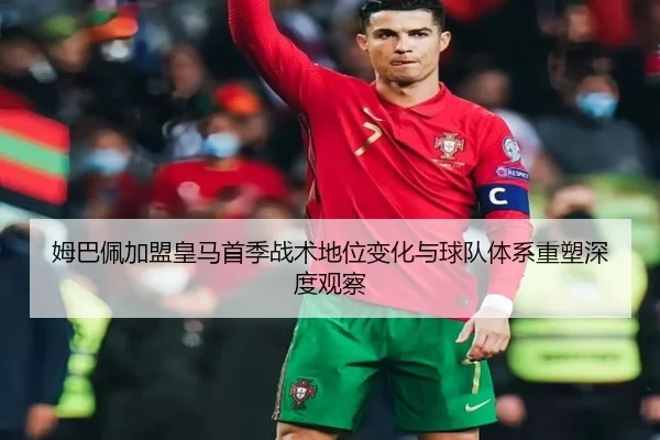 姆巴佩加盟皇马首季战术地位变化与球队体系重塑深度观察（kaiyun）