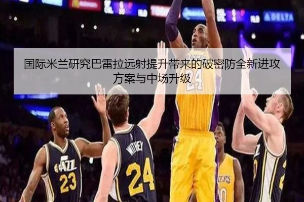 国际米兰研究巴雷拉远射提升带来的破密防全新进攻方案与中场升级（kaiyun）