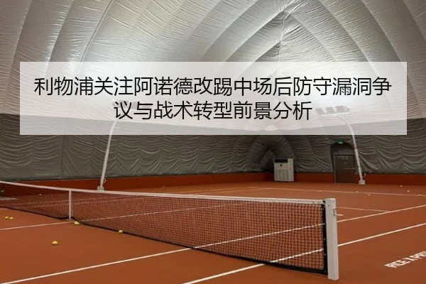 利物浦关注阿诺德改踢中场后防守漏洞争议与战术转型前景分析（kaiyun）