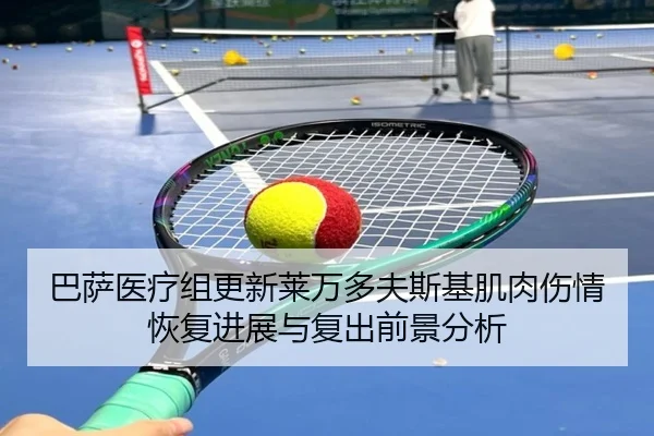 巴萨医疗组更新莱万多夫斯基肌肉伤情恢复进展与复出前景分析（kaiyun）
