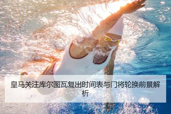 皇马关注库尔图瓦复出时间表与门将轮换前景解析（kaiyun）