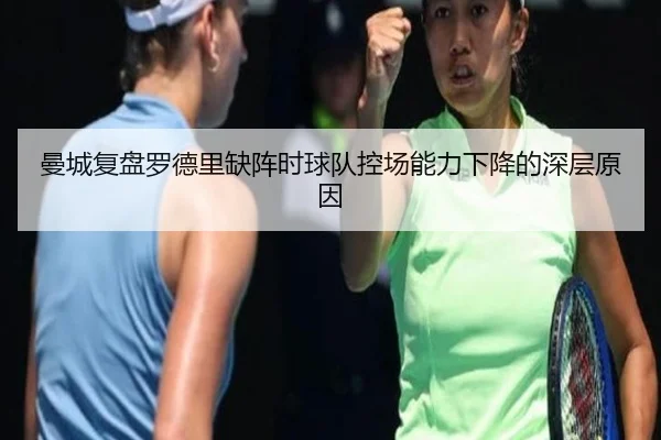 曼城复盘罗德里缺阵时球队控场能力下降的深层原因（kaiyun）