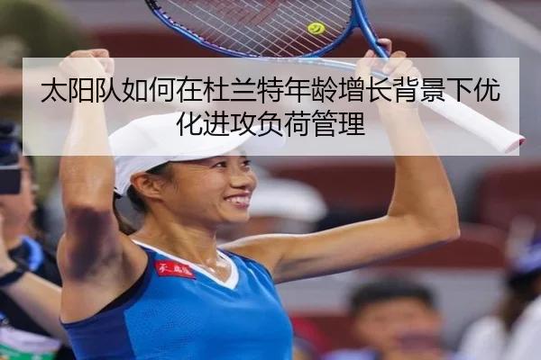 太阳队如何在杜兰特年龄增长背景下优化进攻负荷管理（kaiyun）