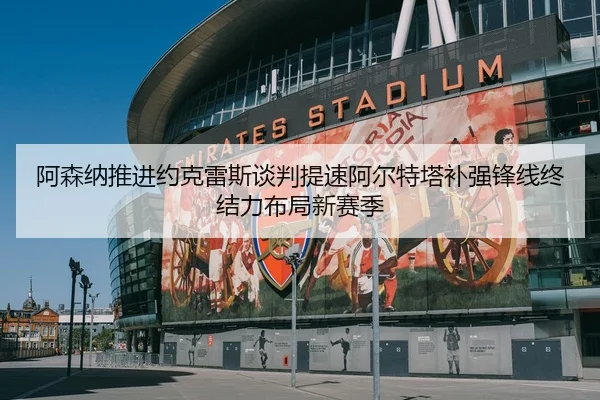阿森纳推进约克雷斯谈判提速阿尔特塔补强锋线终结力布局新赛季（kaiyun）