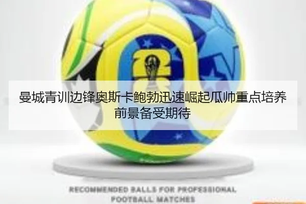 曼城青训边锋奥斯卡鲍勃迅速崛起瓜帅重点培养前景备受期待