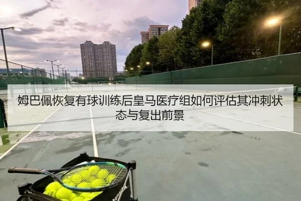 姆巴佩恢复有球训练后皇马医疗组如何评估其冲刺状态与复出前景（kaiyun）