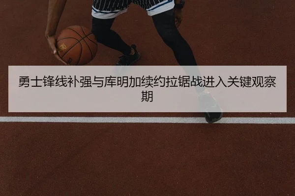勇士锋线补强与库明加续约拉锯战进入关键观察期（kaiyun）